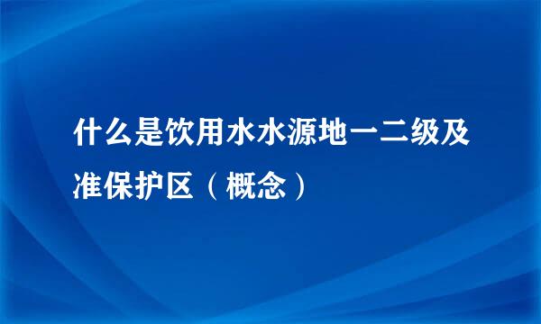 什么是饮用水水源地一二级及准保护区（概念）
