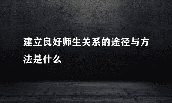 建立良好师生关系的途径与方法是什么