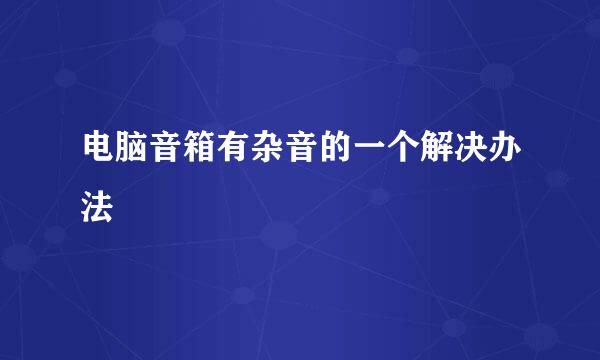 电脑音箱有杂音的一个解决办法