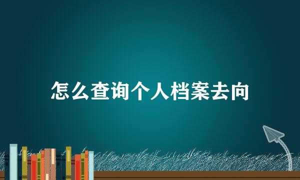 怎么查询个人档案去向