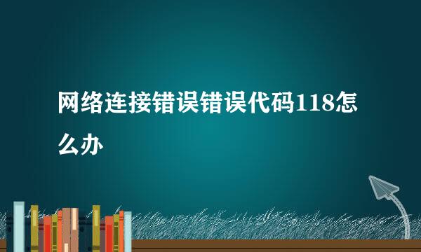 网络连接错误错误代码118怎么办