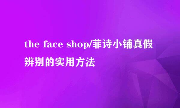 the face shop/菲诗小铺真假辨别的实用方法