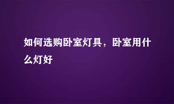 如何选购卧室灯具，卧室用什么灯好