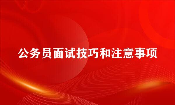 公务员面试技巧和注意事项