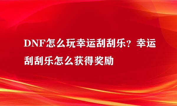 DNF怎么玩幸运刮刮乐？幸运刮刮乐怎么获得奖励