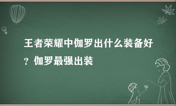 王者荣耀中伽罗出什么装备好？伽罗最强出装
