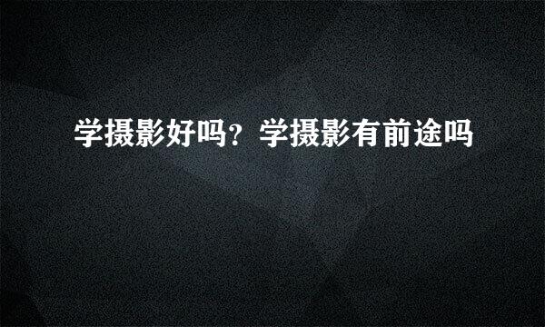 学摄影好吗？学摄影有前途吗