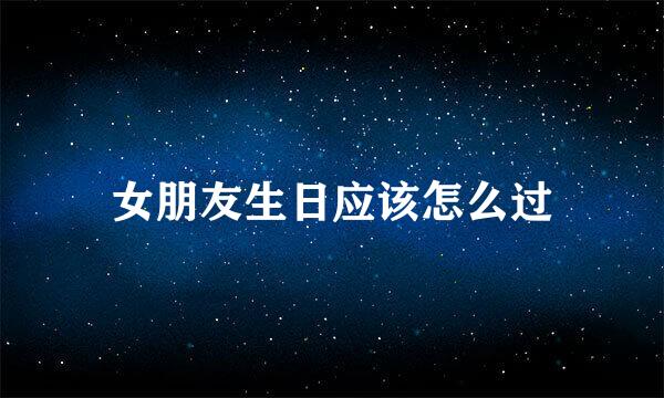 女朋友生日应该怎么过