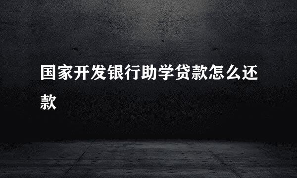 国家开发银行助学贷款怎么还款