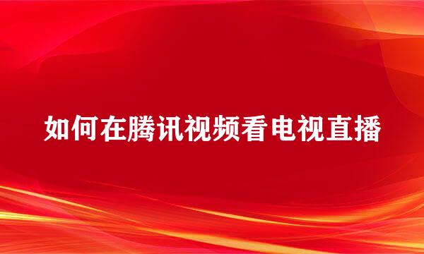 如何在腾讯视频看电视直播