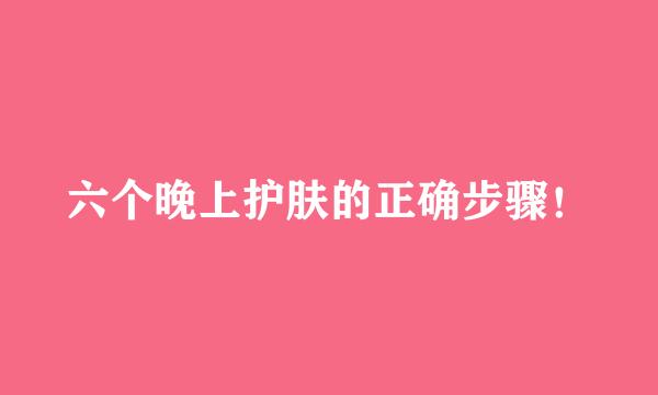 六个晚上护肤的正确步骤！