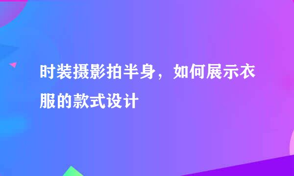 时装摄影拍半身，如何展示衣服的款式设计