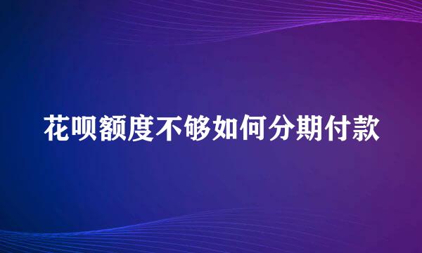 花呗额度不够如何分期付款