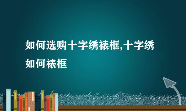 如何选购十字绣裱框,十字绣如何裱框