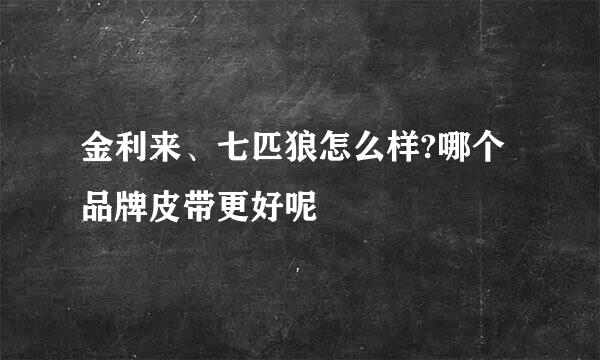 金利来、七匹狼怎么样?哪个品牌皮带更好呢