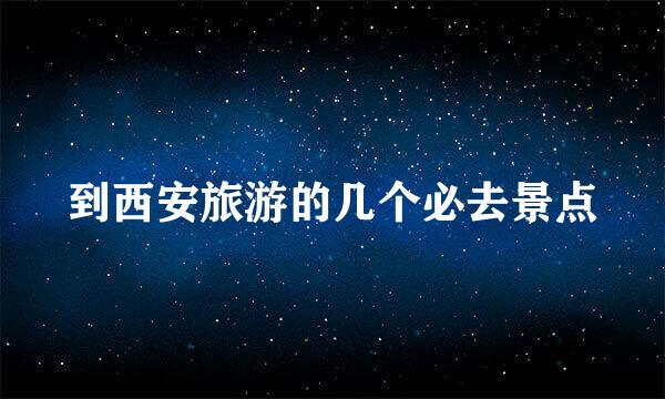 到西安旅游的几个必去景点