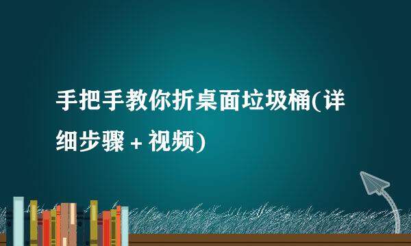 手把手教你折桌面垃圾桶(详细步骤＋视频)