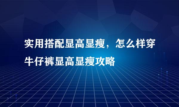 实用搭配显高显瘦，怎么样穿牛仔裤显高显瘦攻略