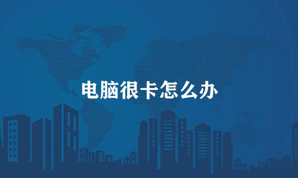 电脑很卡怎么办