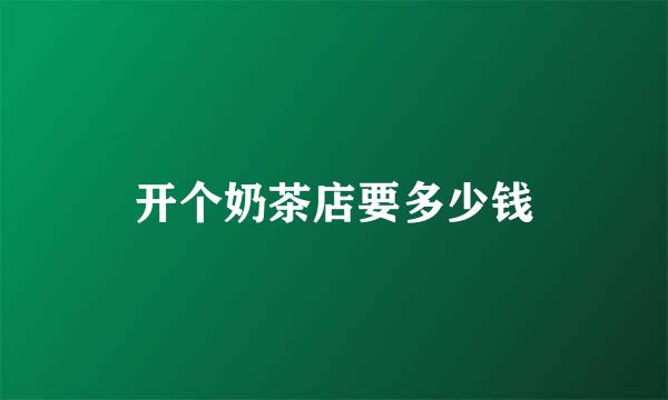开个奶茶店要多少钱
