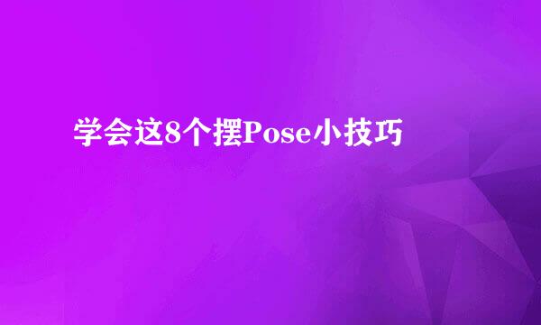学会这8个摆Pose小技巧