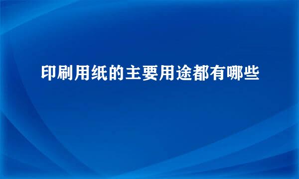 印刷用纸的主要用途都有哪些