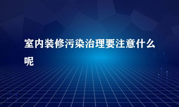 室内装修污染治理要注意什么呢