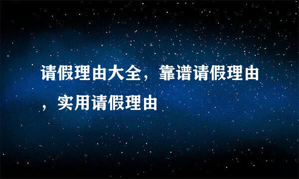 请假理由大全，靠谱请假理由，实用请假理由