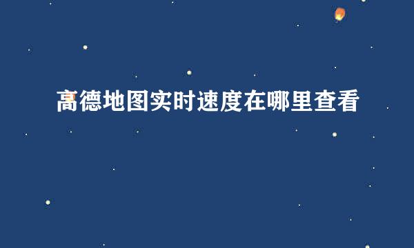 高德地图实时速度在哪里查看