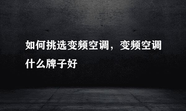 如何挑选变频空调，变频空调什么牌子好