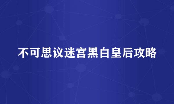不可思议迷宫黑白皇后攻略