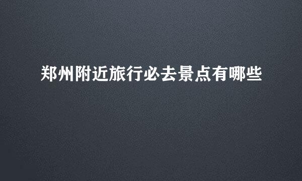 郑州附近旅行必去景点有哪些