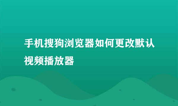手机搜狗浏览器如何更改默认视频播放器