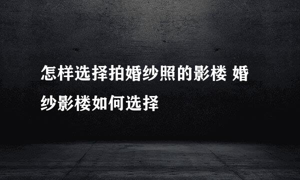 怎样选择拍婚纱照的影楼 婚纱影楼如何选择