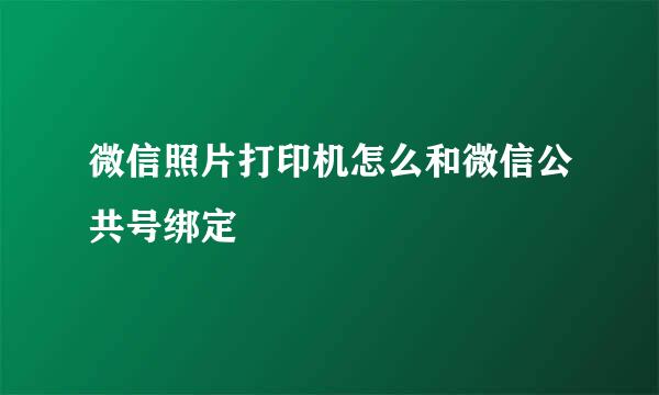 微信照片打印机怎么和微信公共号绑定