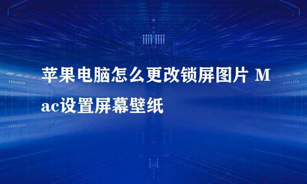 苹果电脑怎么更改锁屏图片 Mac设置屏幕壁纸