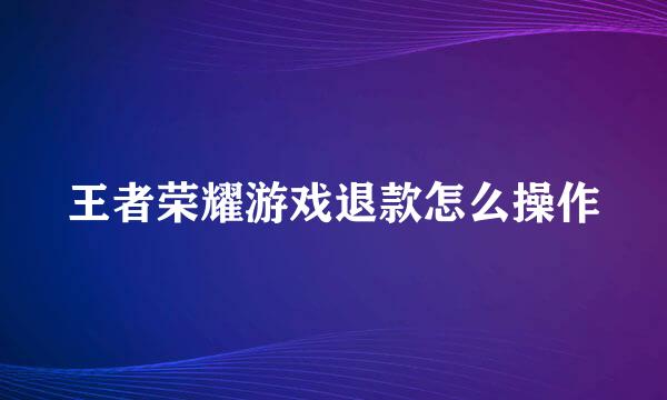 王者荣耀游戏退款怎么操作