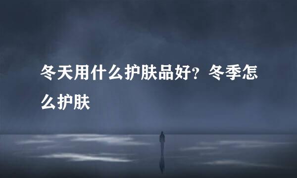 冬天用什么护肤品好？冬季怎么护肤