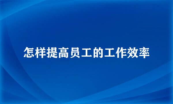 怎样提高员工的工作效率