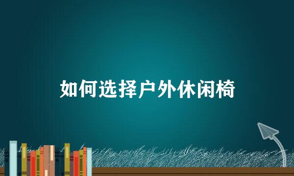 如何选择户外休闲椅