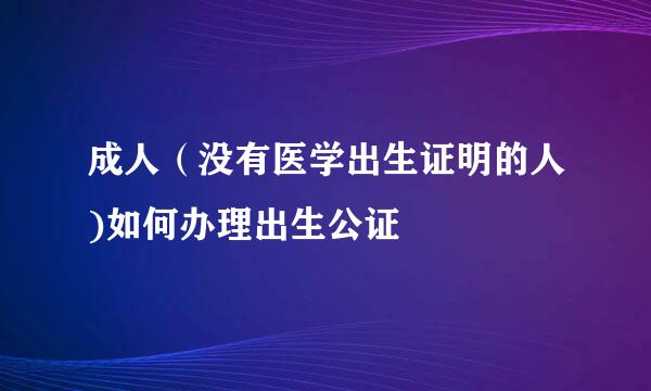 成人（没有医学出生证明的人)如何办理出生公证