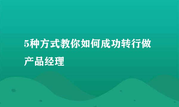 5种方式教你如何成功转行做产品经理