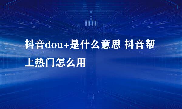 抖音dou+是什么意思 抖音帮上热门怎么用