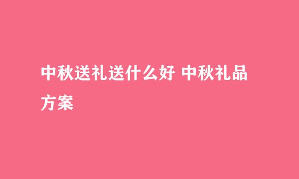 中秋送礼送什么好 中秋礼品方案