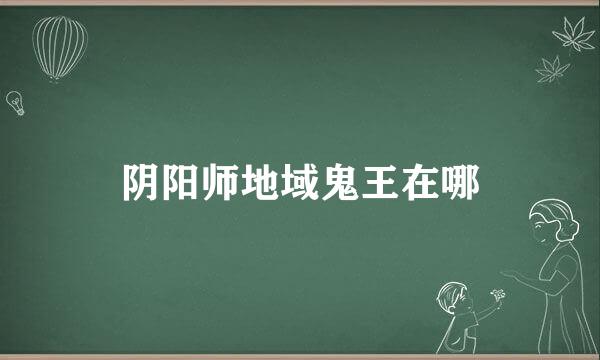 阴阳师地域鬼王在哪