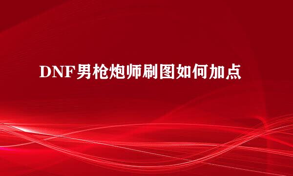 DNF男枪炮师刷图如何加点