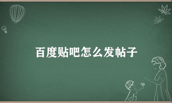 百度贴吧怎么发帖子