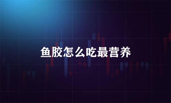 鱼胶怎么吃最营养