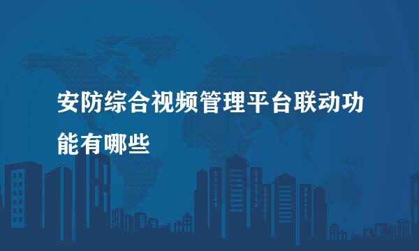 安防综合视频管理平台联动功能有哪些
