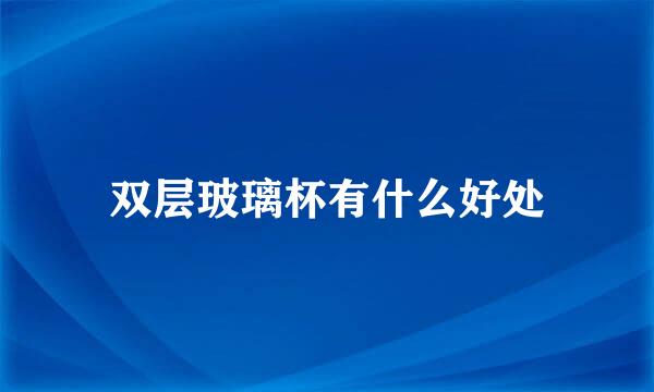 双层玻璃杯有什么好处